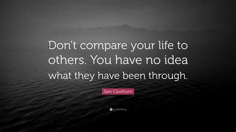 Sam Cawthorn Quote Dont Compare Your Life To Others You Have No