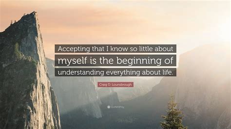 Craig D Lounsbrough Quote “accepting That I Know So Little About Myself Is The Beginning Of
