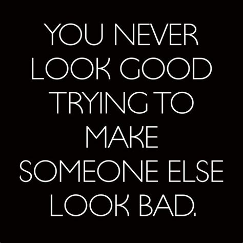 You Never Look Good Trying To Make Someone Else Look Bad Life