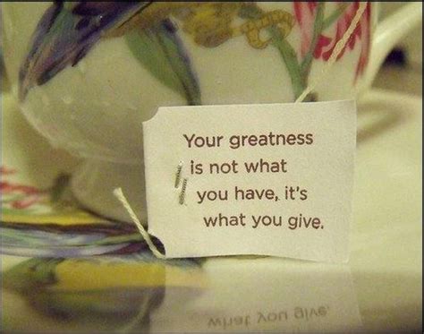 Your Greatness Is Not What You Have Its What You Give Tea Quotes Love