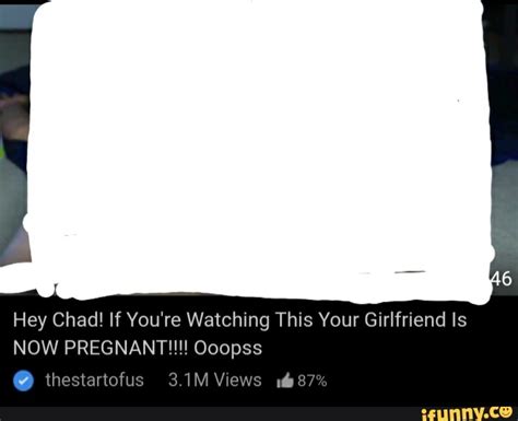 Hey Chad If Youre Watching This Your Girlfriend Is Now Pregnant