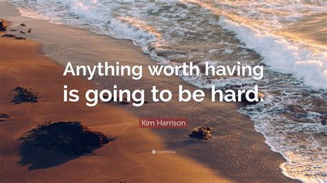 Only so far as a man believes strongly, mightily, can he act cheerfully, or do anything that is worth doing. Kim Harrison Quote: "Anything worth having is going to be hard." (7 wallpapers) - Quotefancy