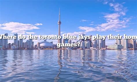 Where Do The Toronto Blue Jays Play Their Home Games The Right Answer