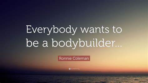 Here are the best ronnie coleman quotes on bodybuilding: Ronnie Coleman Quote: "Everybody wants to be a bodybuilder..." (9 wallpapers) - Quotefancy