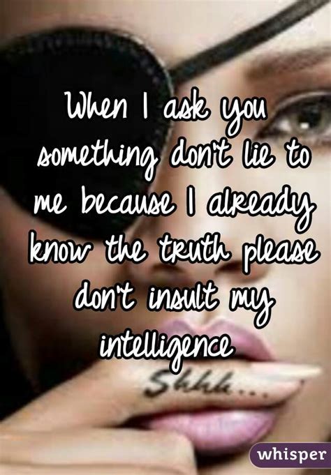 when i ask you something don t lie to me because i already know the truth please don t insult my
