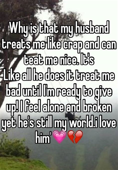 why is that my husband treats me like crap and can teat me nice it s like all he does it treat