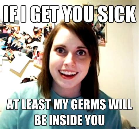 If I Get You Sick At Least My Germs Will Be Inside You Overly Attached Girlfriend Quickmeme