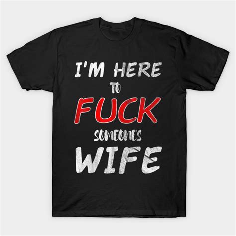 Funny I M Here To Fuck Someone S Wife Funny Im Here To Fuck Someones Wife T Shirt Teepublic