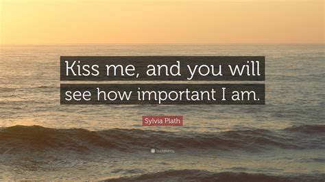 Sylvia Plath Quote “kiss Me And You Will See How Important I Am”