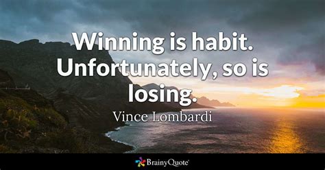 When reading the quotes below you may find different thoughts on what it takes to. Winning is habit. Unfortunately, so is losing. - Vince Lombardi - BrainyQuote