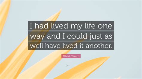 Albert Camus Quote “i Had Lived My Life One Way And I Could Just As Well Have Lived It Another”