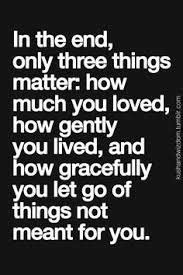 How much you loved, how gently you lived, and how gracefully you let go of things not meant for you. Rezultat slika za "In the end, only three things matter: how much you loved, how gently you ...