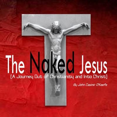 The Naked Jesus A Journey Out Of Christianity And Into Christ
