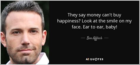 The common expression money is the root of all evil is an incomplete. Ben Affleck quote: They say money can't buy happiness? Look at the smile...
