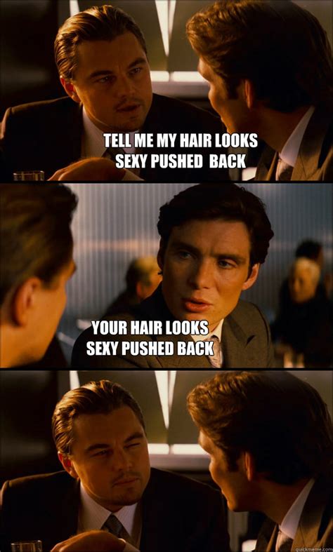Tell Me My Hair Looks Sexy Pushed Back Your Hair Looks Sexy Pushed Back Inception Quickmeme