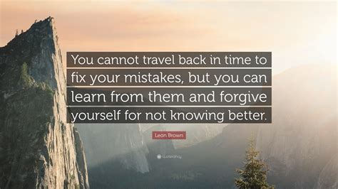 Leon Brown Quote You Cannot Travel Back In Time To Fix Your Mistakes
