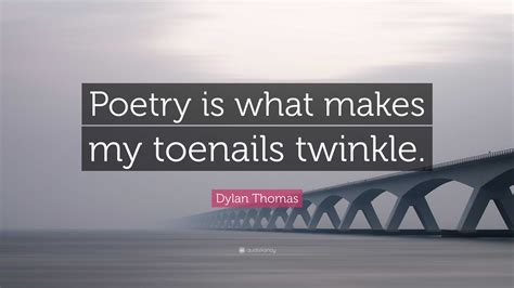 Dylan Thomas Quote Poetry Is What Makes My Toenails Twinkle