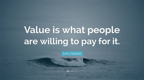 John Naisbitt Quote “value Is What People Are Willing To Pay For It”