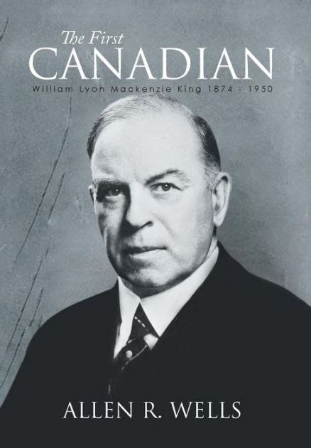 the first canadian william lyon mackenzie king 1874 1950 by allen r wells paperback