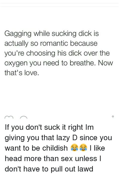 Gagging While Sucking Dick Is Actually So Romantic Because Youre Choosing His Dick Over The