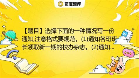 【题目】选择下面的一种情况写一份通知注意格式要规范。1通知各班班长领取新一期的校办杂志。2通知全班同学参观科技馆。百度教育