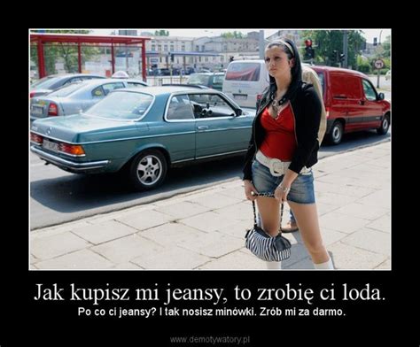 Jak kupisz mi jeansy to zrobię Ci loda Encyklopedia polskich memów