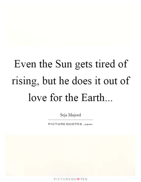 Tired quotes » read in the quotes column. Even the Sun gets tired of rising, but he does it out of love... | Picture Quotes