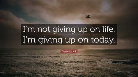 Dane Cook Quote “im Not Giving Up On Life Im Giving Up On Today”