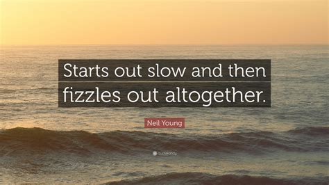 After embarking on a music career in the 1960s, he moved to los angeles, where he formed buffalo. Neil Young Quote: "Starts out slow and then fizzles out ...