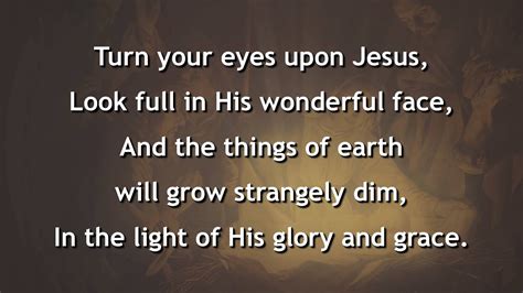 And the things of earth will grow strangely dim in the light of his glory and grace. Turn Your Eyes Upon Jesus, instrumental - YouTube