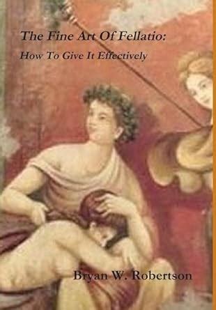 The Fine Art Of Fellatio How To Give It Effectively Robertson Bryan