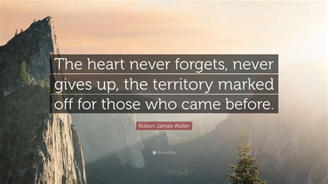 Robert James Waller Quote The Heart Never Forgets Never Gives Up