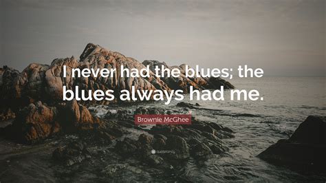 Brownie Mcghee Quote “i Never Had The Blues The Blues Always Had Me ”