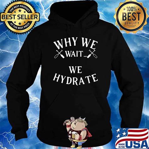 Why We Wait We Hydrate T Shirt Hoodie Sweater Long Sleeve And Tank Top