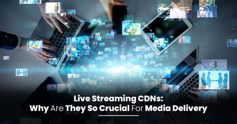 Live Streaming Cdns Why Are They So Crucial For Media Delivery