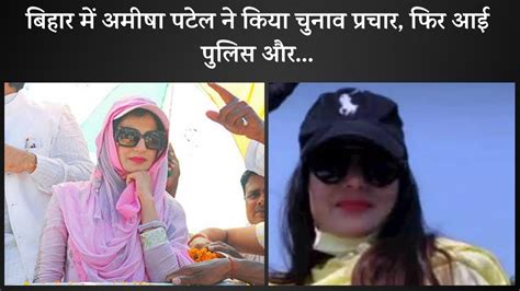 bihar election अमीषा पटेल ने किया चुनाव प्रचार फिर आई पुलिस और i bollywood actress amisha