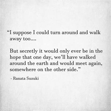 Sometimes, it may feel like you're a weak person when you're walking away from someone who doesn't see your worth anymore. Love Quotes : "I suppose I could turn around and walk away ...