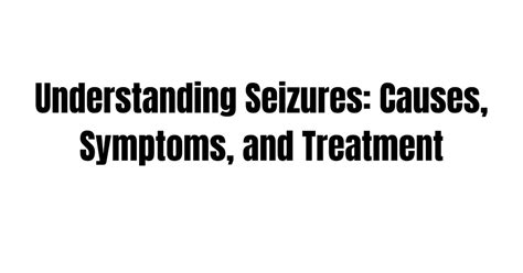 Understanding Seizures Causes Symptoms And Treatment