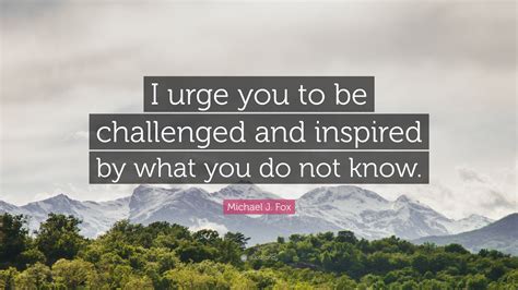 Michael J Fox Quote I Urge You To Be Challenged And Inspired By What