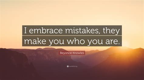 Beyoncé Knowles Quote I Embrace Mistakes They Make You Who You Are