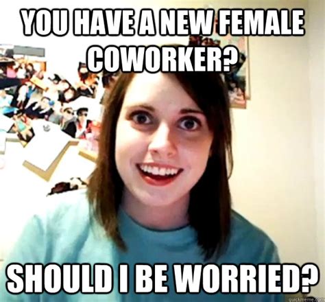 you have a new female coworker should i be worried overly attached girlfriend quickmeme