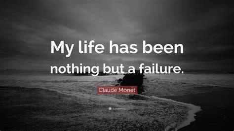 Claude Monet Quote “my Life Has Been Nothing But A Failure”