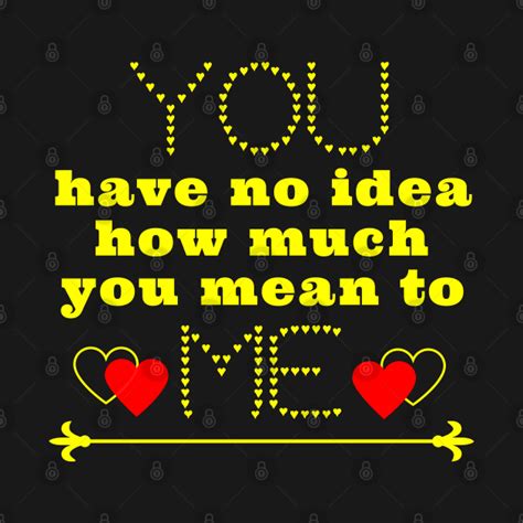 You Have No Idea How Much You Mean To Me You Mean So Much To Me T Shirt Teepublic