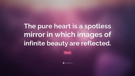 Pure heart is a term used by many different spiritual beliefs. Rumi Quote: "The pure heart is a spotless mirror in which images of infinite beauty are ...
