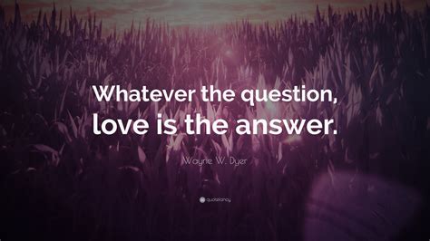 Just a question of love (2000); Wayne W. Dyer Quote: "Whatever the question, love is the ...