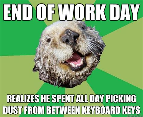End Of Work Day Realizes He Spent All Day Picking Dust From Between Keyboard Keys Ocd Otter