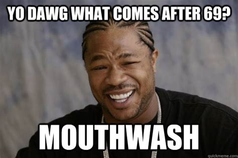yo dawg what comes after 69 mouthwash misc quickmeme