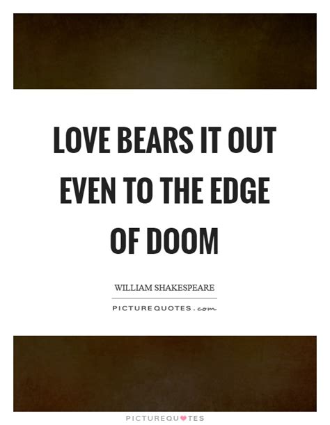 I'd also like to mention that i got inspired to write this story from frenchrauslly's story undead love, cause im always wanting to read more and more of her story so i hope i can match her skills and not be copying her story. Love bears it out even to the edge of doom | Picture Quotes