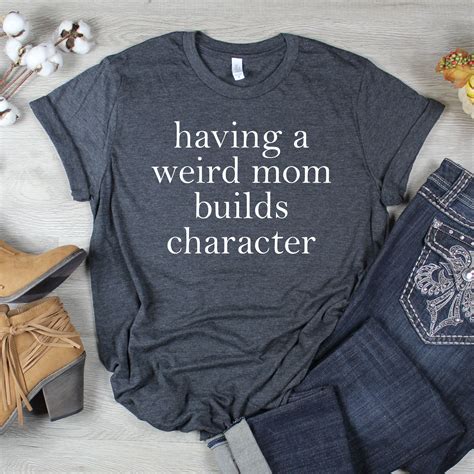 Having A Weird Mom Builds Character T Shirt Mother S Day Gift Mom Shirt T Shirts With