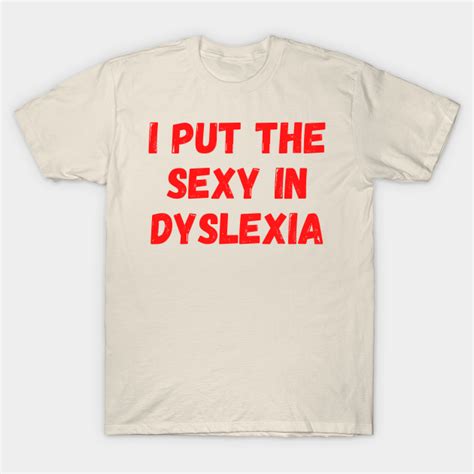 I Put The Sexy In Dyslexia I Put The Sexy In Dyslexia T Shirt Teepublic